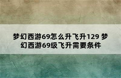 梦幻西游69怎么升飞升129 梦幻西游69级飞升需要条件